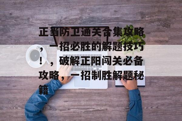 正当防卫通关合集攻略,一招必胜的解题技巧!,破解正阳闯关必备攻略,一招制胜解题秘籍 正当防卫通关合集攻略,一招必胜的解题技巧!,破解正阳闯关必备攻略,一招制胜解题秘籍