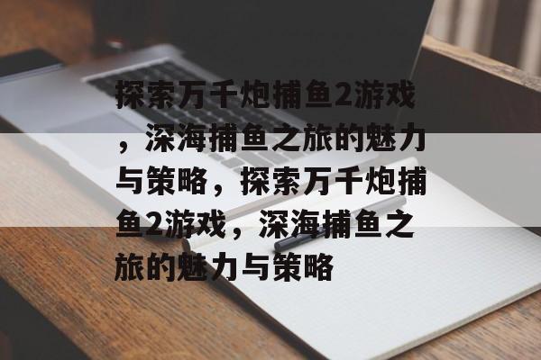 探索万千炮捕鱼2游戏,深海捕鱼之旅的魅力与策略,探索万千炮捕鱼2游戏,深海捕鱼之旅的魅力与策略 探索万千炮捕鱼2游戏,深海捕鱼之旅的魅力与策略,探索万千炮捕鱼2游戏,深海捕鱼之旅的魅力与策略