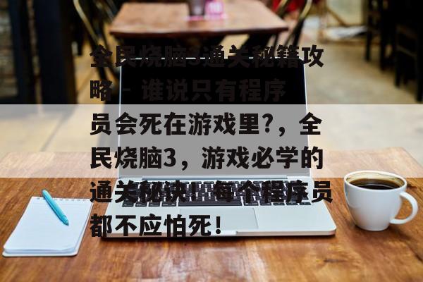全民烧脑3通关秘籍攻略 - 谁说只有程序员会死在游戏里?,全民烧脑3,游戏必学的通关秘诀!每个程序员都不应怕死! 全民烧脑3通关秘籍攻略 - 谁说只有程序员会死在游戏里?,全民烧脑3,游戏必学的通关秘诀!每个程序员都不应怕死!