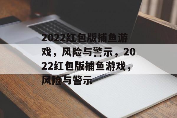 2022红包版捕鱼游戏，风险与警示，2022红包版捕鱼游戏，风险与警示