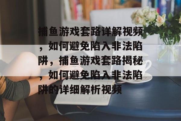 捕鱼游戏套路详解视频,如何避免陷入非法陷阱,捕鱼游戏套路揭秘,如何避免陷入非法陷阱的详细解析视频 捕鱼游戏套路详解视频,如何避免陷入非法陷阱,捕鱼游戏套路揭秘,如何避免陷入非法陷阱的详细解析视频