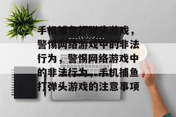 手机捕鱼打弹头游戏，警惕网络游戏中的非法行为，警惕网络游戏中的非法行为，手机捕鱼打弹头游戏的注意事项