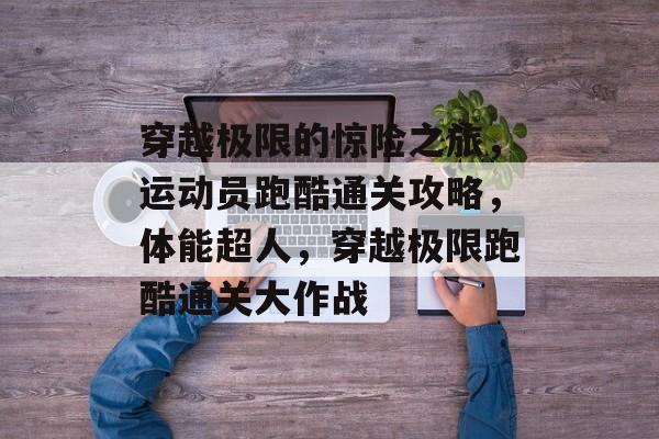 穿越极限的惊险之旅，运动员跑酷通关攻略，体能超人，穿越极限跑酷通关大作战