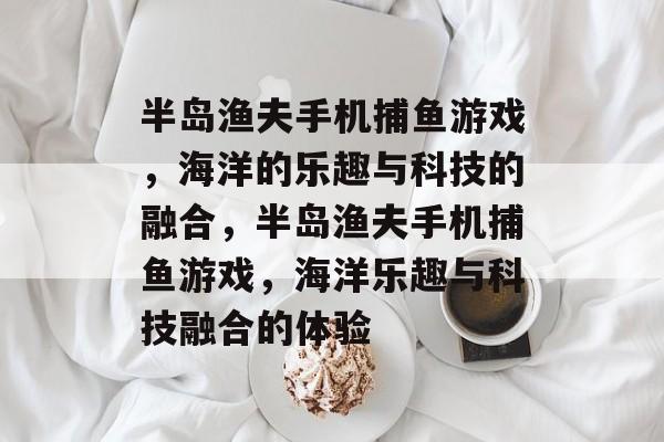 半岛渔夫手机捕鱼游戏，海洋的乐趣与科技的融合，半岛渔夫手机捕鱼游戏，海洋乐趣与科技融合的体验