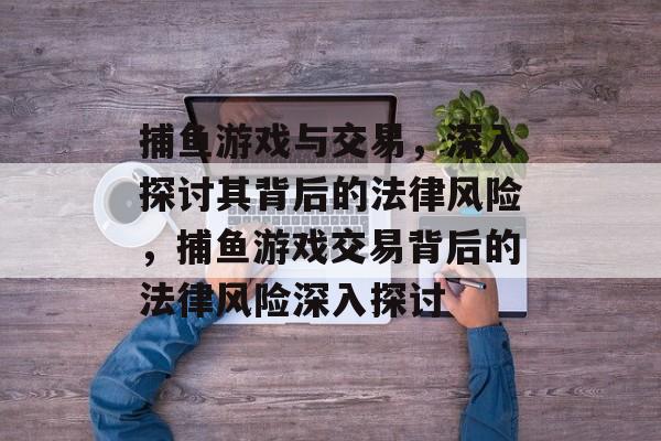 捕鱼游戏与交易,深入探讨其背后的法律风险,捕鱼游戏交易背后的法律风险深入探讨 捕鱼游戏与交易,深入探讨其背后的法律风险,捕鱼游戏交易背后的法律风险深入探讨