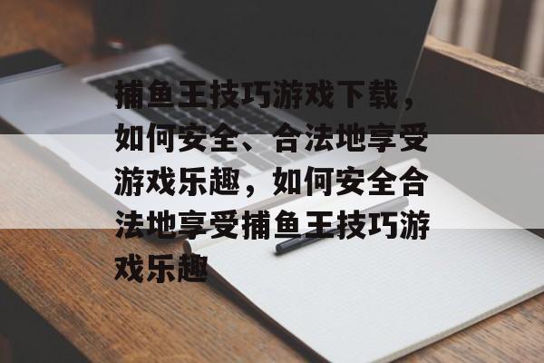 捕鱼王技巧游戏下载，如何安全、合法地享受游戏乐趣，如何安全合法地享受捕鱼王技巧游戏乐趣