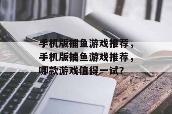 手机版捕鱼游戏推荐，手机版捕鱼游戏推荐，哪款游戏值得一试？