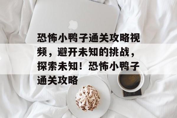 恐怖小鸭子通关攻略视频，避开未知的挑战，探索未知！恐怖小鸭子通关攻略