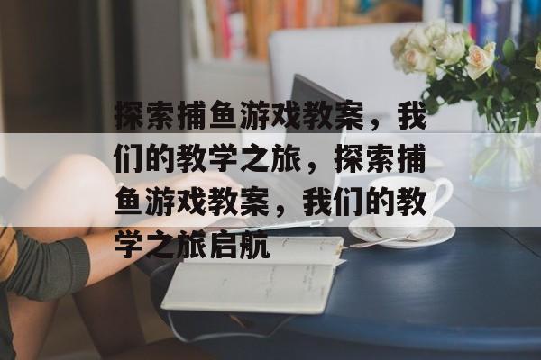 探索捕鱼游戏教案，我们的教学之旅，探索捕鱼游戏教案，我们的教学之旅启航