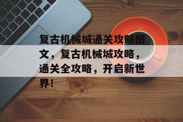 复古机械城通关攻略图文,复古机械城攻略,通关全攻略,开启新世界! 复古机械城通关攻略图文,复古机械城攻略,通关全攻略,开启新世界!