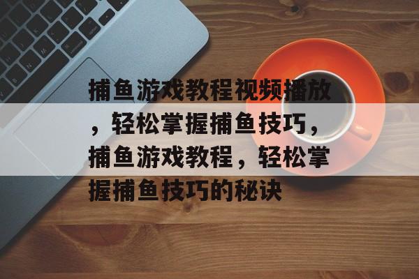 捕鱼游戏教程视频播放,轻松掌握捕鱼技巧,捕鱼游戏教程,轻松掌握捕鱼技巧的秘诀 捕鱼游戏教程视频播放,轻松掌握捕鱼技巧,捕鱼游戏教程,轻松掌握捕鱼技巧的秘诀