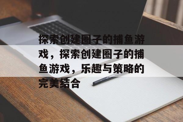 探索创建圈子的捕鱼游戏，探索创建圈子的捕鱼游戏，乐趣与策略的完美结合