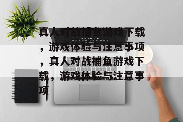 真人对战捕鱼游戏下载,游戏体验与注意事项,真人对战捕鱼游戏下载,游戏体验与注意事项 真人对战捕鱼游戏下载,游戏体验与注意事项,真人对战捕鱼游戏下载,游戏体验与注意事项