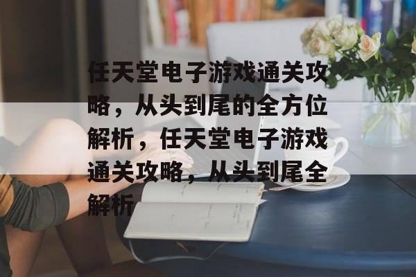 任天堂电子游戏通关攻略，从头到尾的全方位解析，任天堂电子游戏通关攻略，从头到尾全解析