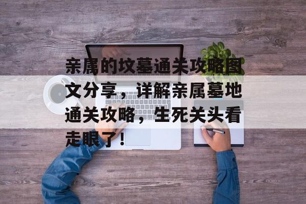 亲属的坟墓通关攻略图文分享,详解亲属墓地通关攻略,生死关头看走眼了! 亲属的坟墓通关攻略图文分享,详解亲属墓地通关攻略,生死关头看走眼了!