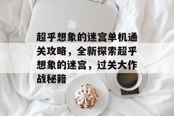 超乎想象的迷宫单机通关攻略,全新探索超乎想象的迷宫,过关大作战秘籍 超乎想象的迷宫单机通关攻略,全新探索超乎想象的迷宫,过关大作战秘籍