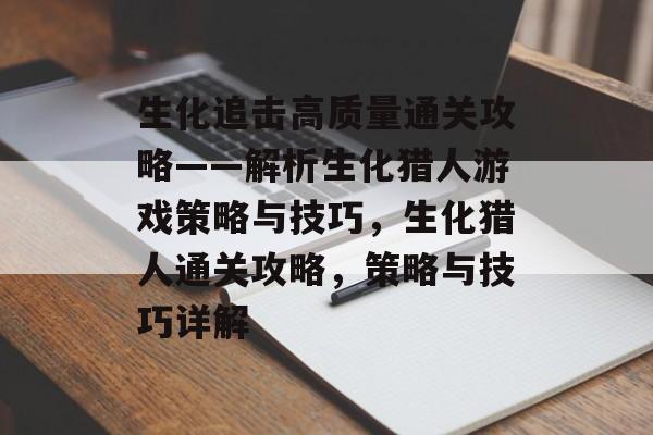 生化追击高质量通关攻略——解析生化猎人游戏策略与技巧,生化猎人通关攻略,策略与技巧详解 生化追击高质量通关攻略——解析生化猎人游戏策略与技巧,生化猎人通关攻略,策略与技巧详解