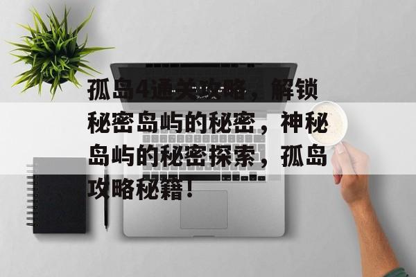 孤岛4通关攻略,解锁秘密岛屿的秘密,神秘岛屿的秘密探索,孤岛攻略秘籍! 孤岛4通关攻略,解锁秘密岛屿的秘密,神秘岛屿的秘密探索,孤岛攻略秘籍!