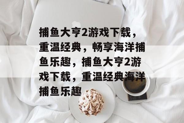 捕鱼大亨2游戏下载,重温经典,畅享海洋捕鱼乐趣,捕鱼大亨2游戏下载,重温经典海洋捕鱼乐趣 捕鱼大亨2游戏下载,重温经典,畅享海洋捕鱼乐趣,捕鱼大亨2游戏下载,重温经典海洋捕鱼乐趣