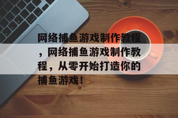 网络捕鱼游戏制作教程，网络捕鱼游戏制作教程，从零开始打造你的捕鱼游戏！