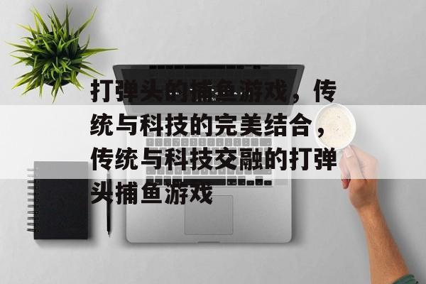 打弹头的捕鱼游戏，传统与科技的完美结合，传统与科技交融的打弹头捕鱼游戏