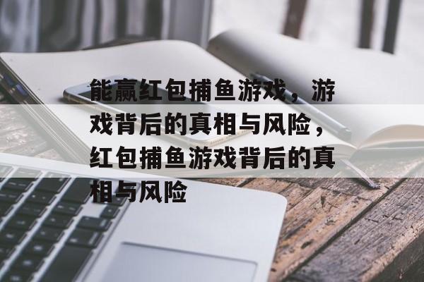 能赢红包捕鱼游戏,游戏背后的真相与风险,红包捕鱼游戏背后的真相与风险 能赢红包捕鱼游戏,游戏背后的真相与风险,红包捕鱼游戏背后的真相与风险
