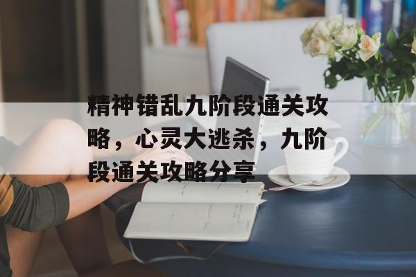 精神错乱九阶段通关攻略,心灵大逃杀,九阶段通关攻略分享 精神错乱九阶段通关攻略,心灵大逃杀,九阶段通关攻略分享