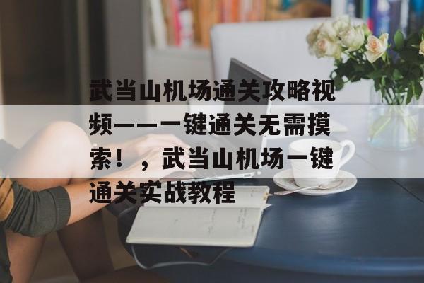 武当山机场通关攻略视频——一键通关无需摸索!,武当山机场一键通关实战教程 武当山机场通关攻略视频——一键通关无需摸索!,武当山机场一键通关实战教程