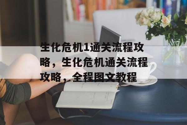 生化危机1通关流程攻略,生化危机通关流程攻略,全程图文教程 生化危机1通关流程攻略,生化危机通关流程攻略,全程图文教程