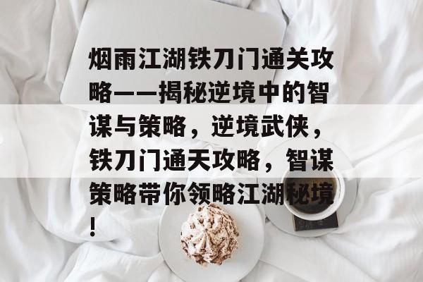 烟雨江湖铁刀门通关攻略——揭秘逆境中的智谋与策略,逆境武侠,铁刀门通天攻略,智谋策略带你领略江湖秘境! 烟雨江湖铁刀门通关攻略——揭秘逆境中的智谋与策略,逆境武侠,铁刀门通天攻略,智谋策略带你领略江湖秘境!