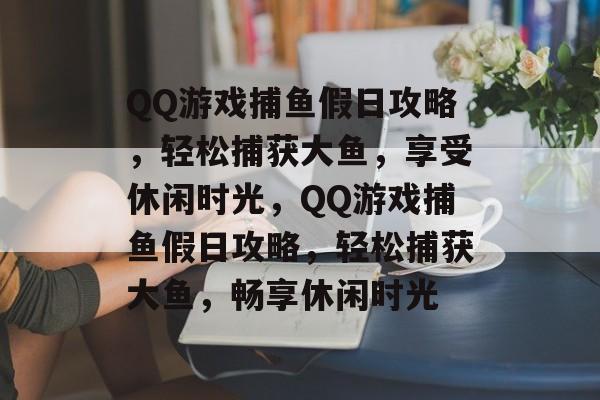 QQ游戏捕鱼假日攻略,轻松捕获大鱼,享受休闲时光,QQ游戏捕鱼假日攻略,轻松捕获大鱼,畅享休闲时光 QQ游戏捕鱼假日攻略,轻松捕获大鱼,享受休闲时光,QQ游戏捕鱼假日攻略,轻松捕获大鱼,畅享休闲时光