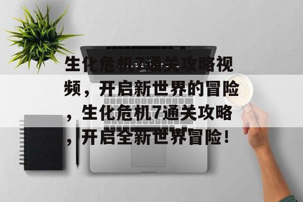 生化危机7通关攻略视频,开启新世界的冒险,生化危机7通关攻略,开启全新世界冒险! 生化危机7通关攻略视频,开启新世界的冒险,生化危机7通关攻略,开启全新世界冒险!