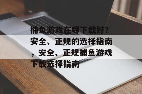 捕鱼游戏在哪下载好？安全、正规的选择指南，安全、正规捕鱼游戏下载选择指南
