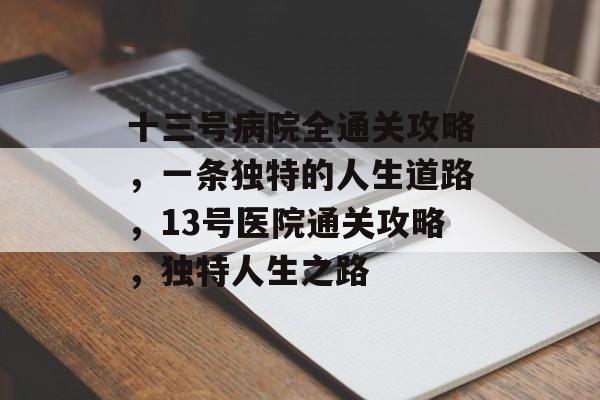 十三号病院全通关攻略，一条独特的人生道路，13号医院通关攻略，独特人生之路