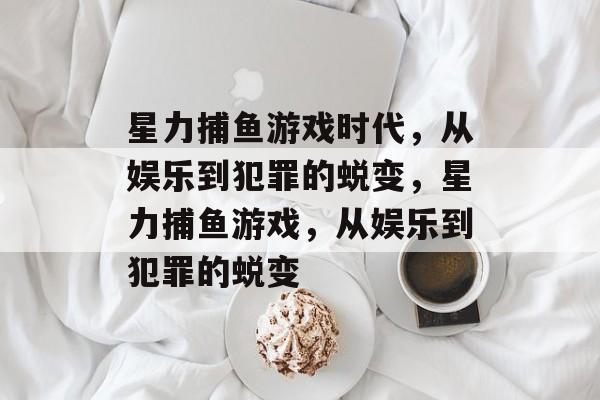 星力捕鱼游戏时代,从娱乐到犯罪的蜕变,星力捕鱼游戏,从娱乐到犯罪的蜕变 星力捕鱼游戏时代,从娱乐到犯罪的蜕变,星力捕鱼游戏,从娱乐到犯罪的蜕变