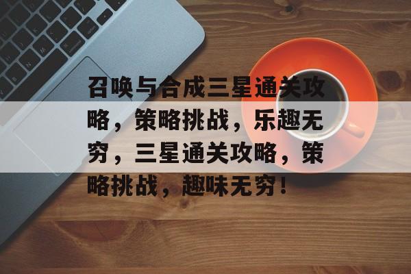 召唤与合成三星通关攻略，策略挑战，乐趣无穷，三星通关攻略，策略挑战，趣味无穷！