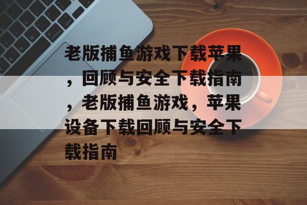 老版捕鱼游戏下载苹果,回顾与安全下载指南,老版捕鱼游戏,苹果设备下载回顾与安全下载指南 老版捕鱼游戏下载苹果,回顾与安全下载指南,老版捕鱼游戏,苹果设备下载回顾与安全下载指南