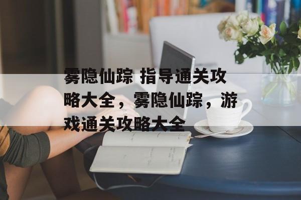 雾隐仙踪 指导通关攻略大全，雾隐仙踪，游戏通关攻略大全