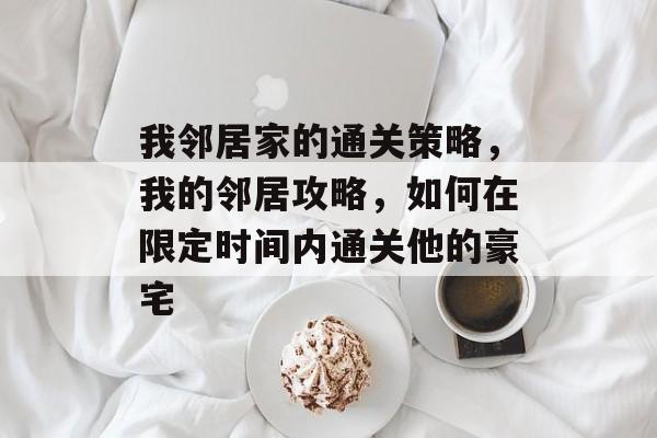 我邻居家的通关策略,我的邻居攻略,如何在限定时间内通关他的豪宅 我邻居家的通关策略,我的邻居攻略,如何在限定时间内通关他的豪宅