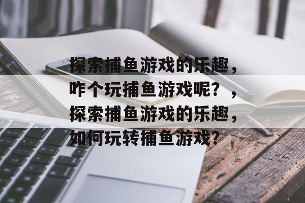 探索捕鱼游戏的乐趣,咋个玩捕鱼游戏呢?,探索捕鱼游戏的乐趣,如何玩转捕鱼游戏? 探索捕鱼游戏的乐趣,咋个玩捕鱼游戏呢?,探索捕鱼游戏的乐趣,如何玩转捕鱼游戏?