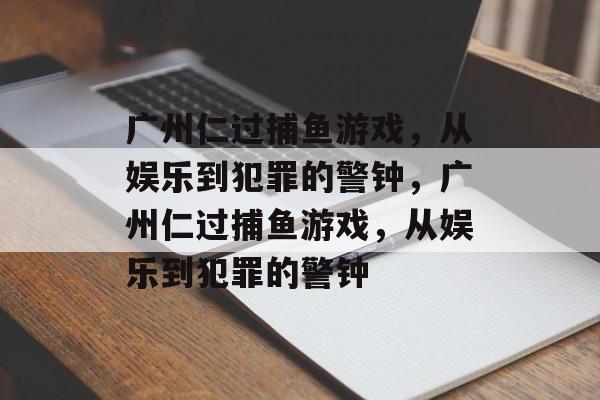 广州仁过捕鱼游戏,从娱乐到犯罪的警钟,广州仁过捕鱼游戏,从娱乐到犯罪的警钟 广州仁过捕鱼游戏,从娱乐到犯罪的警钟,广州仁过捕鱼游戏,从娱乐到犯罪的警钟