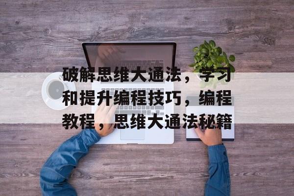 破解思维大通法,学习和提升编程技巧,编程教程,思维大通法秘籍 破解思维大通法,学习和提升编程技巧,编程教程,思维大通法秘籍