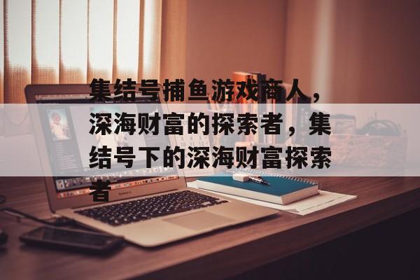 集结号捕鱼游戏商人,深海财富的探索者,集结号下的深海财富探索者 集结号捕鱼游戏商人,深海财富的探索者,集结号下的深海财富探索者