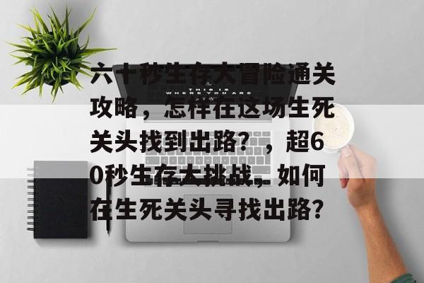 六十秒生存大冒险通关攻略，怎样在这场生死关头找到出路？，超60秒生存大挑战，如何在生死关头寻找出路？