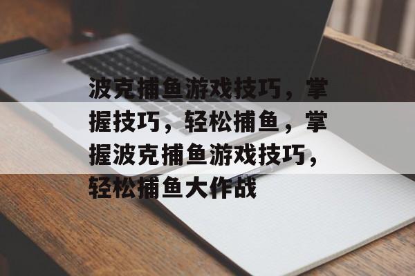 波克捕鱼游戏技巧,掌握技巧,轻松捕鱼,掌握波克捕鱼游戏技巧,轻松捕鱼大作战 波克捕鱼游戏技巧,掌握技巧,轻松捕鱼,掌握波克捕鱼游戏技巧,轻松捕鱼大作战