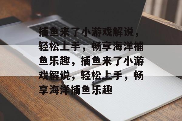 捕鱼来了小游戏解说，轻松上手，畅享海洋捕鱼乐趣，捕鱼来了小游戏解说，轻松上手，畅享海洋捕鱼乐趣