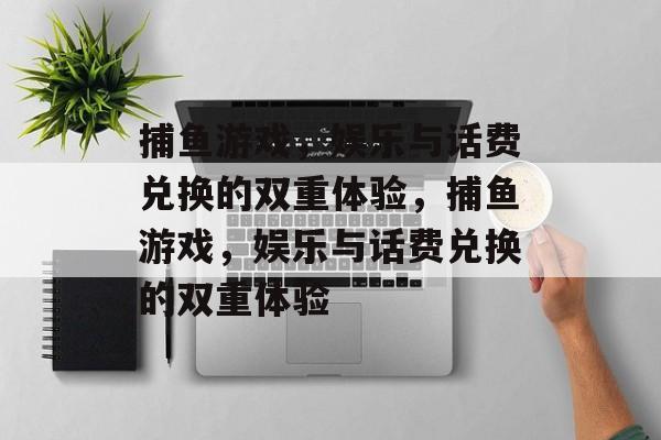 捕鱼游戏，娱乐与话费兑换的双重体验，捕鱼游戏，娱乐与话费兑换的双重体验