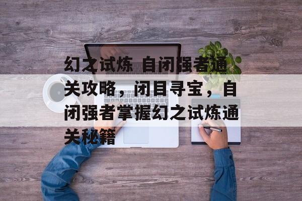 幻之试炼 自闭强者通关攻略，闭目寻宝，自闭强者掌握幻之试炼通关秘籍
