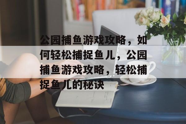 公园捕鱼游戏攻略，如何轻松捕捉鱼儿，公园捕鱼游戏攻略，轻松捕捉鱼儿的秘诀