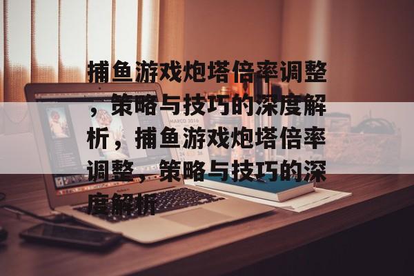 捕鱼游戏炮塔倍率调整,策略与技巧的深度解析,捕鱼游戏炮塔倍率调整,策略与技巧的深度解析 捕鱼游戏炮塔倍率调整,策略与技巧的深度解析,捕鱼游戏炮塔倍率调整,策略与技巧的深度解析